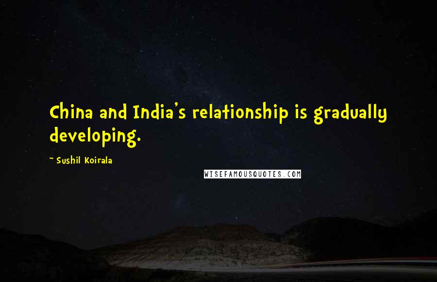 Sushil Koirala Quotes: China and India's relationship is gradually developing.