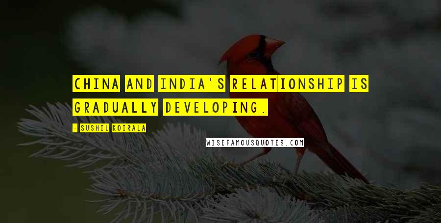 Sushil Koirala Quotes: China and India's relationship is gradually developing.