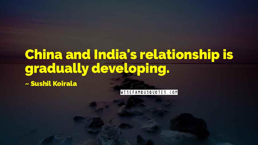 Sushil Koirala Quotes: China and India's relationship is gradually developing.