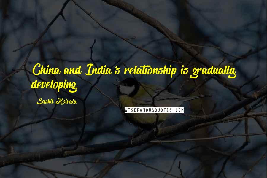 Sushil Koirala Quotes: China and India's relationship is gradually developing.