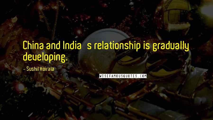 Sushil Koirala Quotes: China and India's relationship is gradually developing.