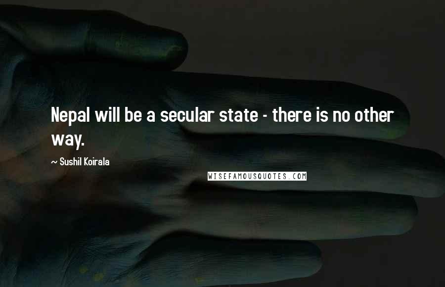 Sushil Koirala Quotes: Nepal will be a secular state - there is no other way.