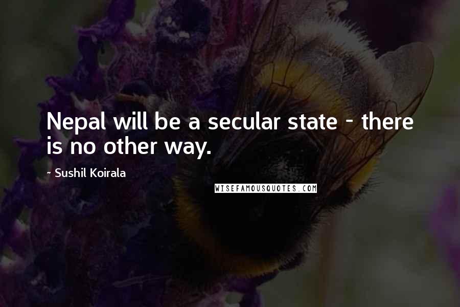 Sushil Koirala Quotes: Nepal will be a secular state - there is no other way.