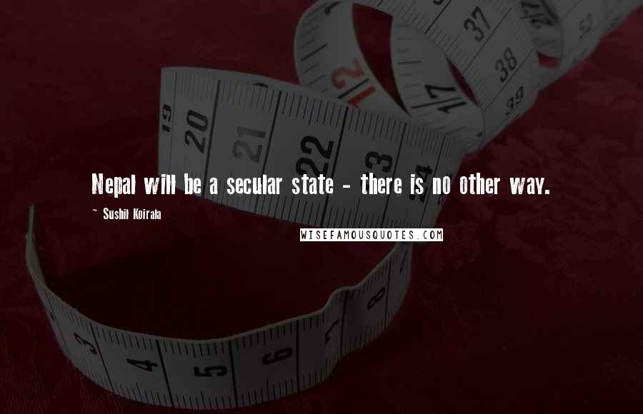 Sushil Koirala Quotes: Nepal will be a secular state - there is no other way.