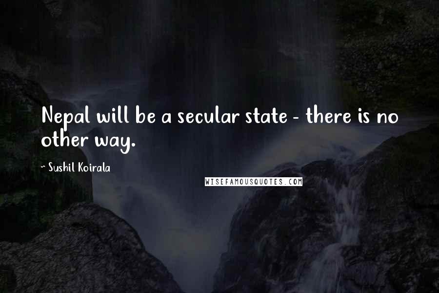 Sushil Koirala Quotes: Nepal will be a secular state - there is no other way.