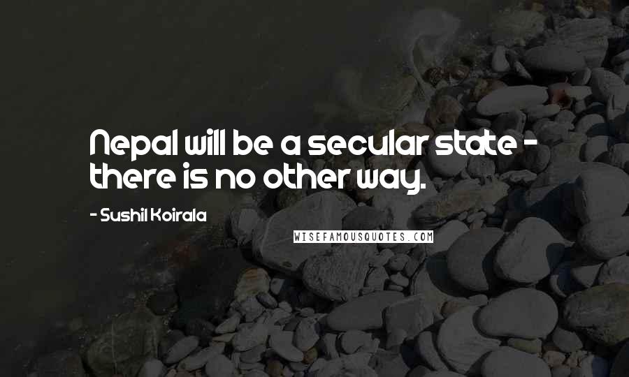 Sushil Koirala Quotes: Nepal will be a secular state - there is no other way.