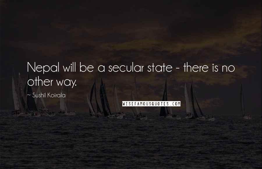Sushil Koirala Quotes: Nepal will be a secular state - there is no other way.