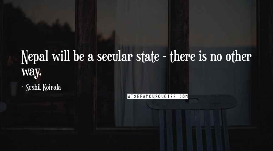 Sushil Koirala Quotes: Nepal will be a secular state - there is no other way.