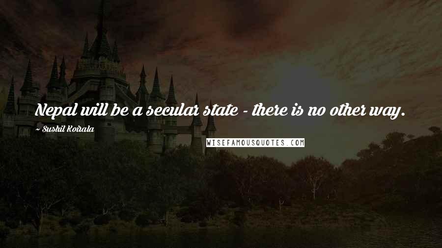 Sushil Koirala Quotes: Nepal will be a secular state - there is no other way.