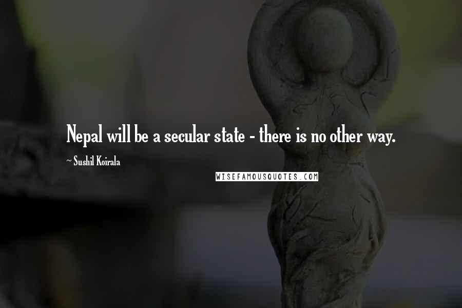 Sushil Koirala Quotes: Nepal will be a secular state - there is no other way.