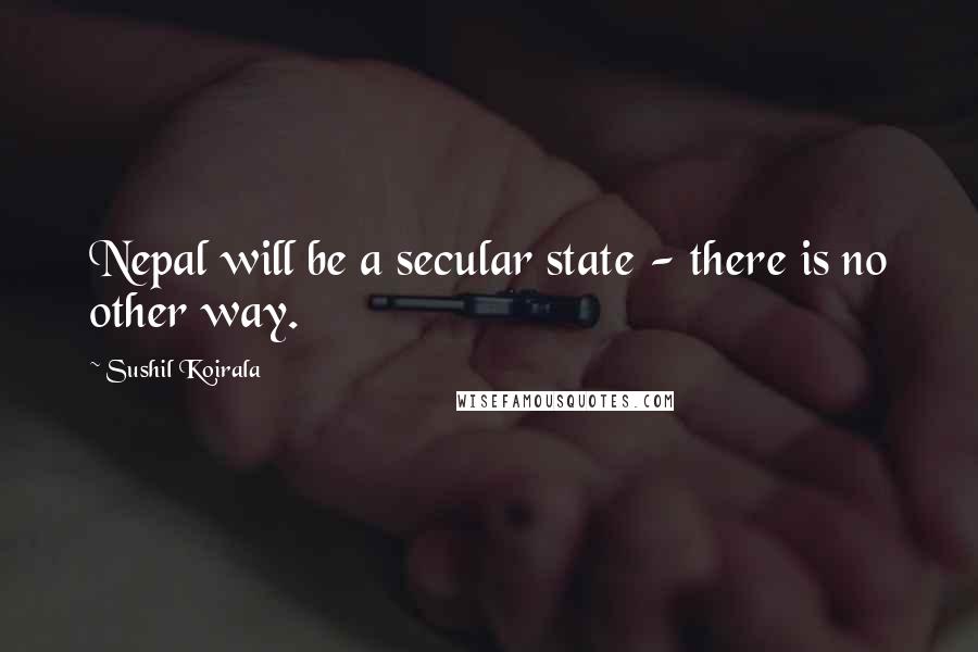 Sushil Koirala Quotes: Nepal will be a secular state - there is no other way.