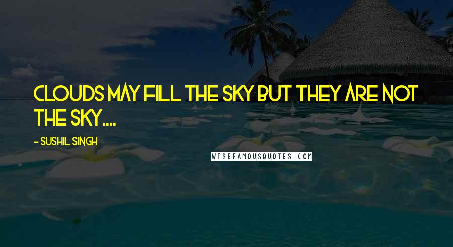 Sushil Singh Quotes: clouds may fill the sky but they are not the sky....