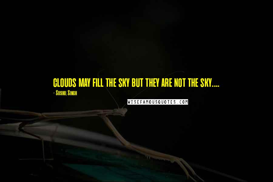 Sushil Singh Quotes: clouds may fill the sky but they are not the sky....