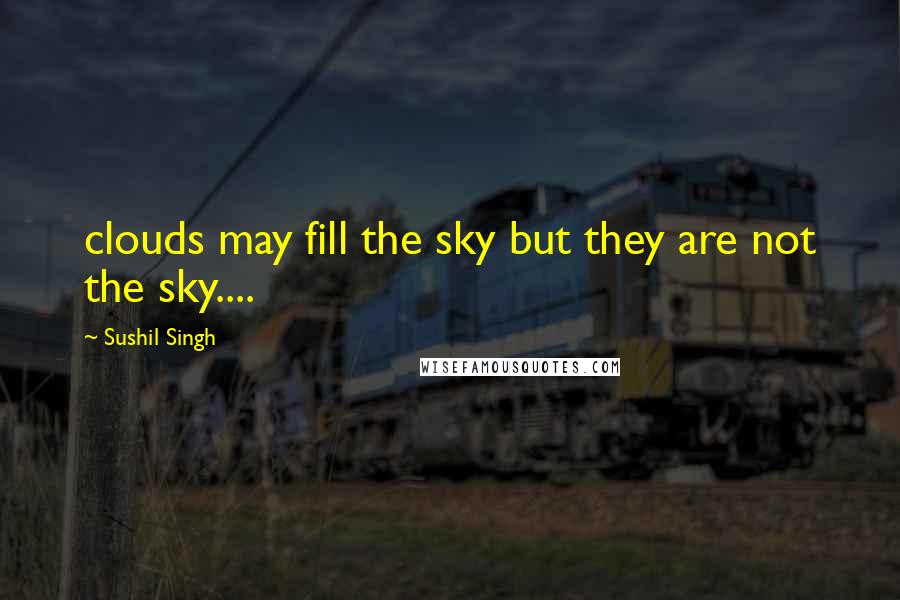 Sushil Singh Quotes: clouds may fill the sky but they are not the sky....