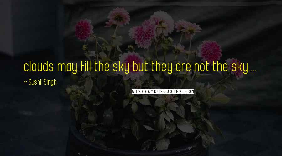 Sushil Singh Quotes: clouds may fill the sky but they are not the sky....