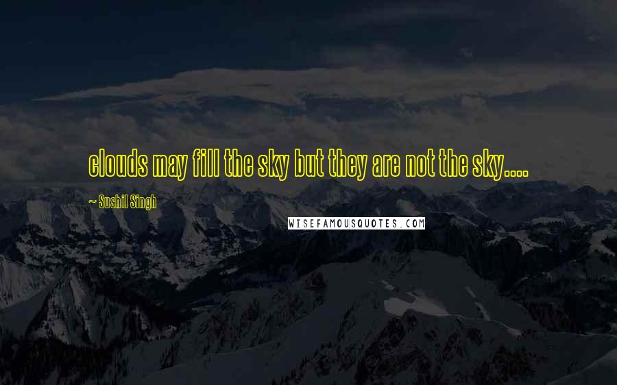 Sushil Singh Quotes: clouds may fill the sky but they are not the sky....