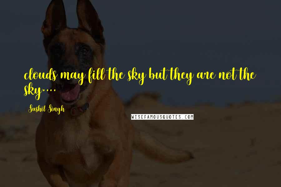 Sushil Singh Quotes: clouds may fill the sky but they are not the sky....