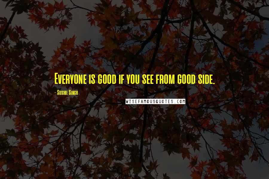 Sushil Singh Quotes: Everyone is good if you see from good side.