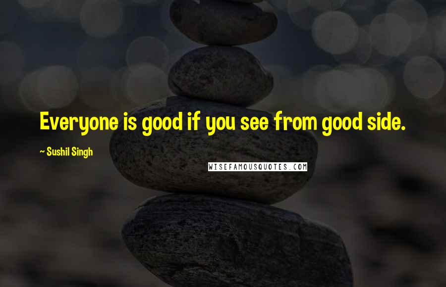 Sushil Singh Quotes: Everyone is good if you see from good side.