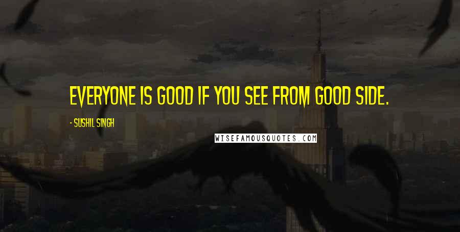 Sushil Singh Quotes: Everyone is good if you see from good side.