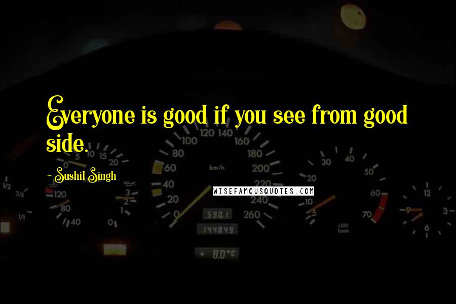 Sushil Singh Quotes: Everyone is good if you see from good side.