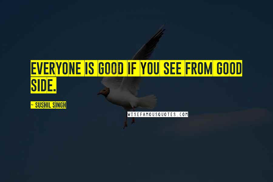 Sushil Singh Quotes: Everyone is good if you see from good side.