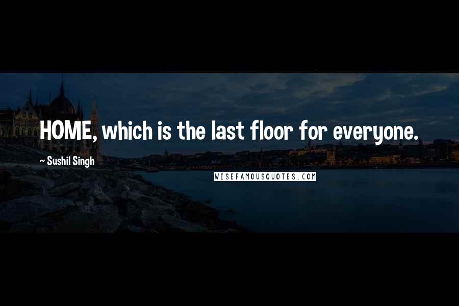 Sushil Singh Quotes: HOME, which is the last floor for everyone.