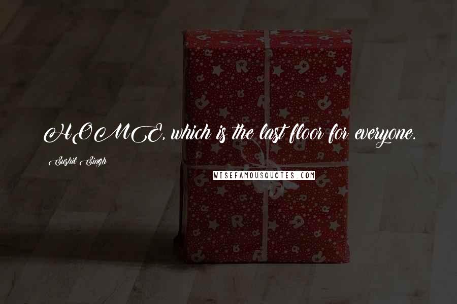 Sushil Singh Quotes: HOME, which is the last floor for everyone.