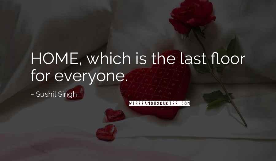 Sushil Singh Quotes: HOME, which is the last floor for everyone.