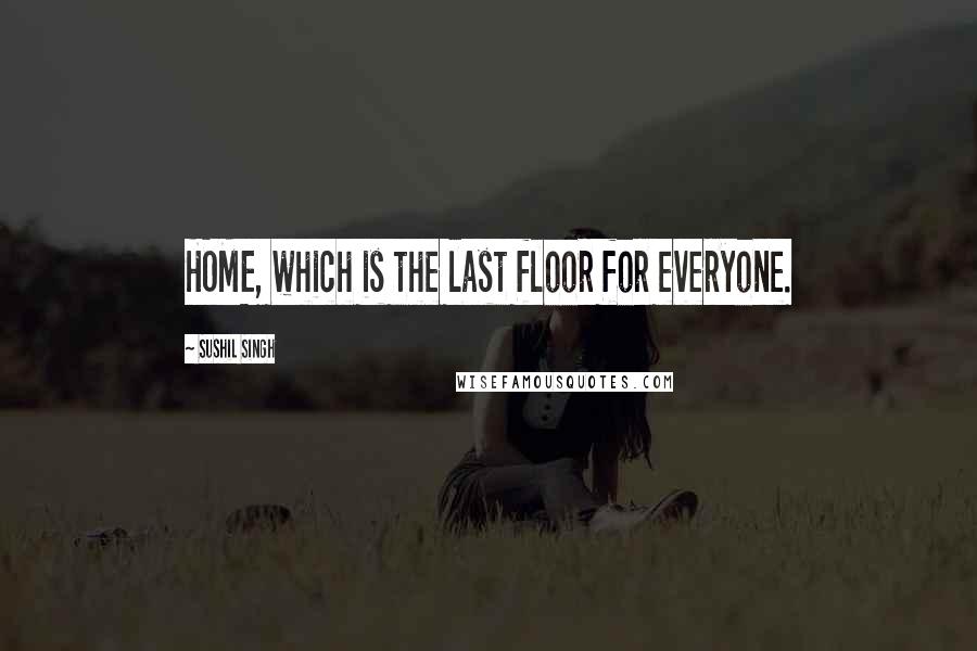 Sushil Singh Quotes: HOME, which is the last floor for everyone.