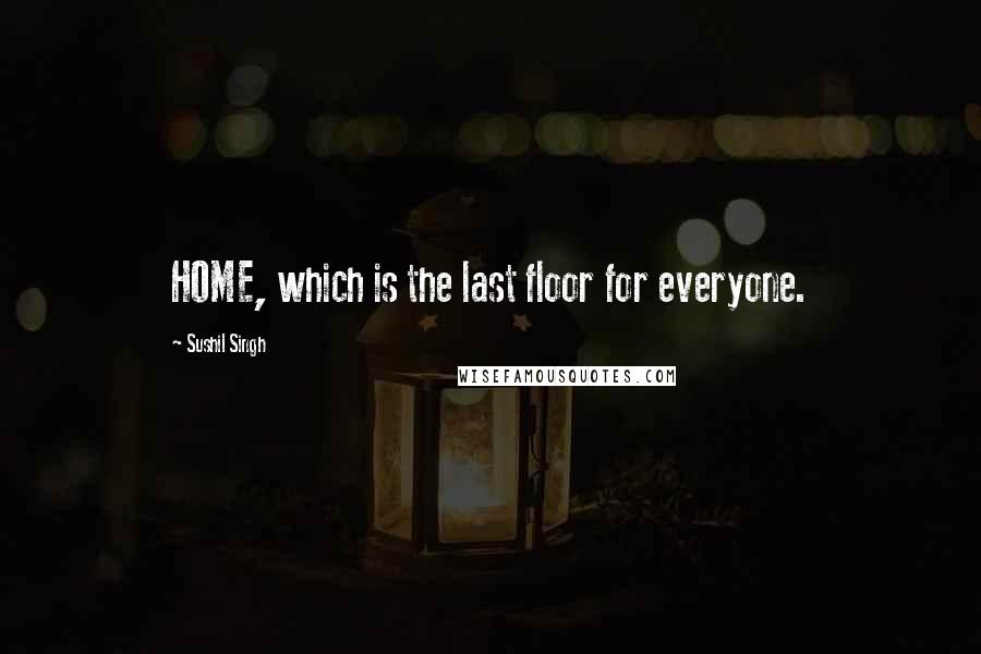 Sushil Singh Quotes: HOME, which is the last floor for everyone.