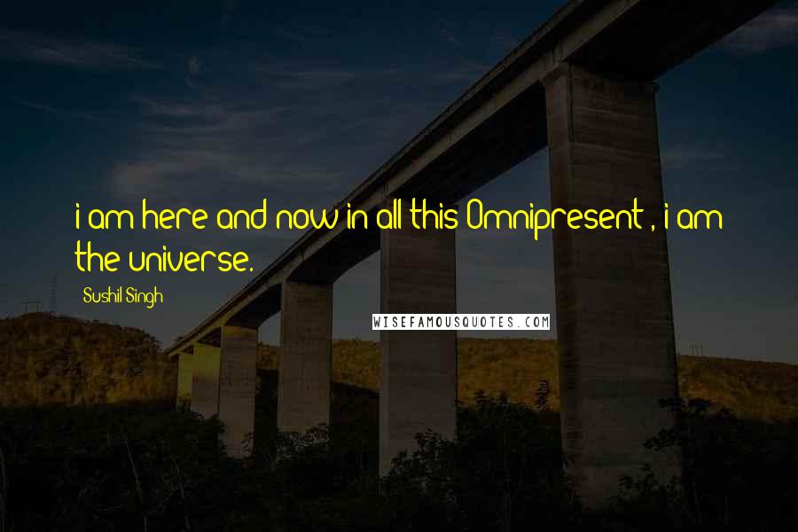 Sushil Singh Quotes: i am here and now in all this Omnipresent , i am the universe.