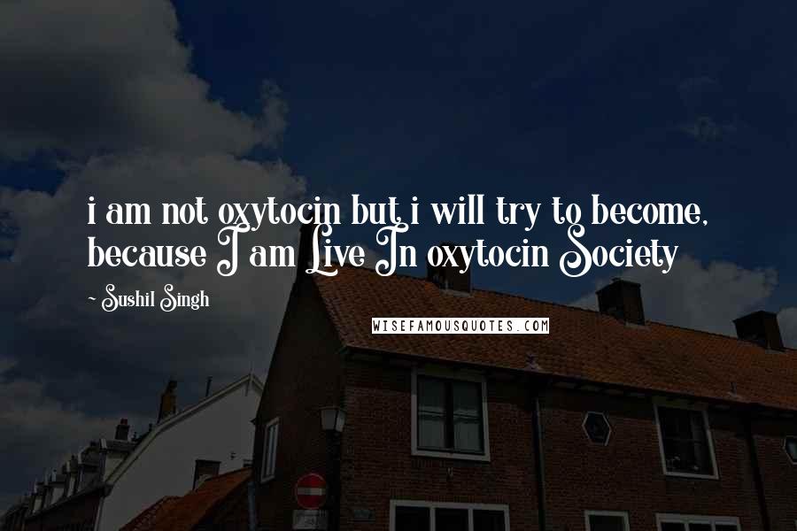 Sushil Singh Quotes: i am not oxytocin but i will try to become, because I am Live In oxytocin Society