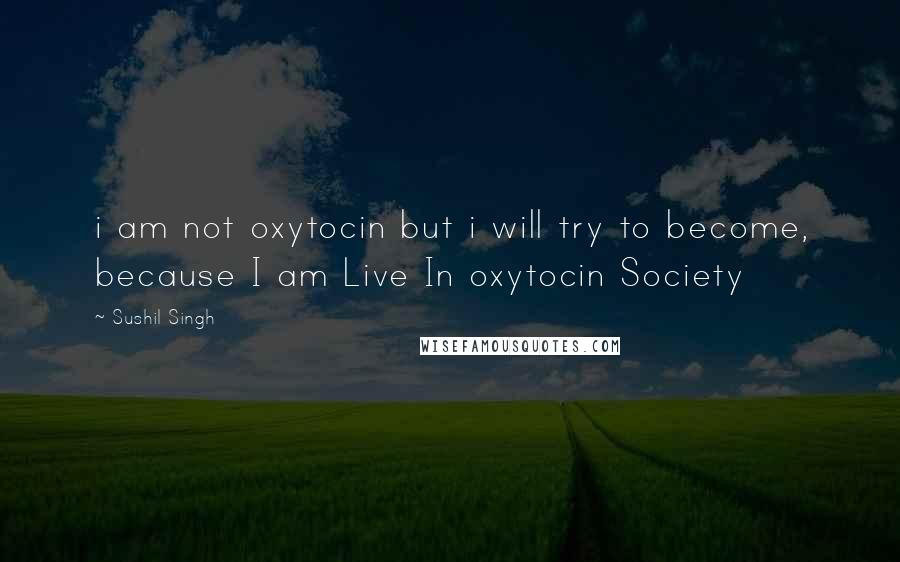 Sushil Singh Quotes: i am not oxytocin but i will try to become, because I am Live In oxytocin Society