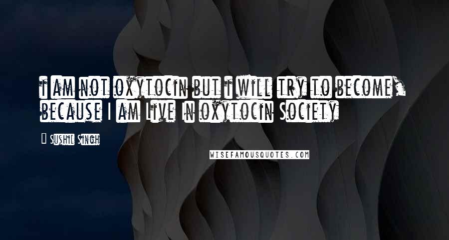 Sushil Singh Quotes: i am not oxytocin but i will try to become, because I am Live In oxytocin Society