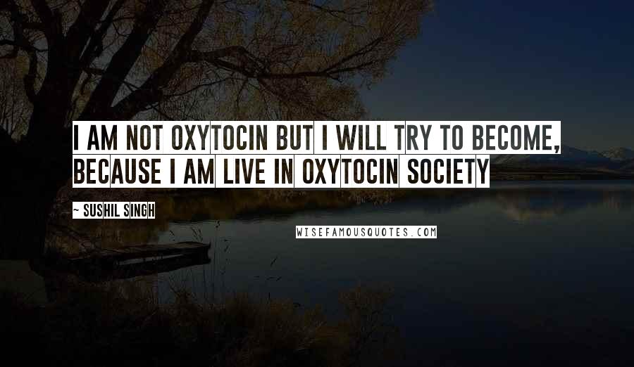 Sushil Singh Quotes: i am not oxytocin but i will try to become, because I am Live In oxytocin Society