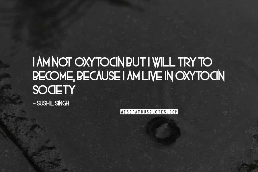 Sushil Singh Quotes: i am not oxytocin but i will try to become, because I am Live In oxytocin Society