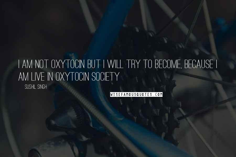 Sushil Singh Quotes: i am not oxytocin but i will try to become, because I am Live In oxytocin Society