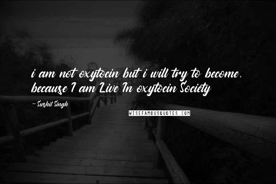Sushil Singh Quotes: i am not oxytocin but i will try to become, because I am Live In oxytocin Society