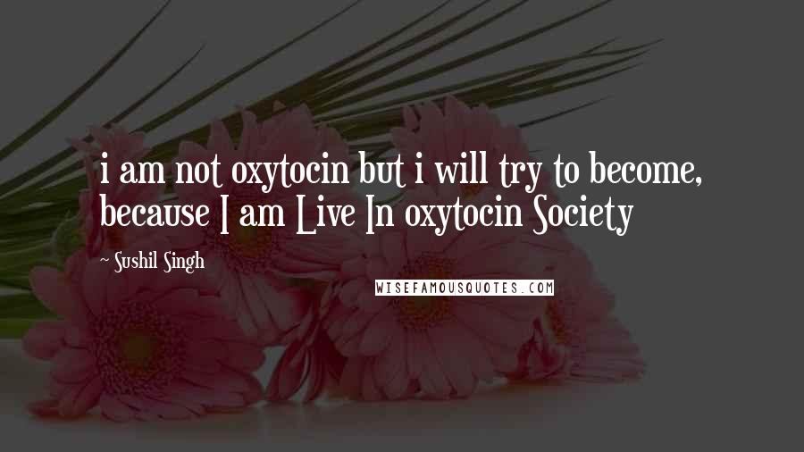 Sushil Singh Quotes: i am not oxytocin but i will try to become, because I am Live In oxytocin Society