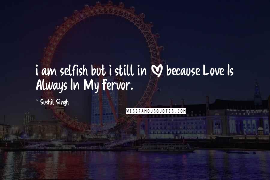 Sushil Singh Quotes: i am selfish but i still in LOVE because Love Is Always In My Fervor.
