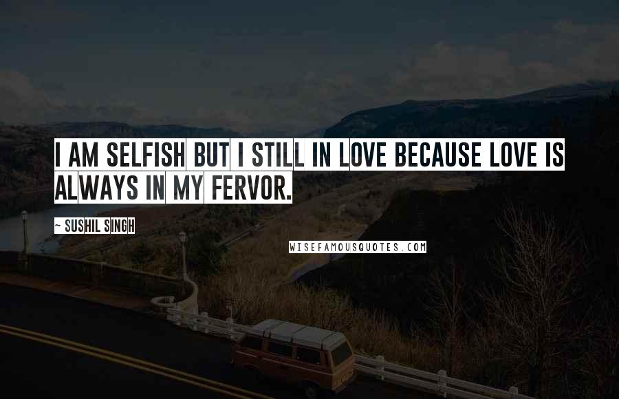 Sushil Singh Quotes: i am selfish but i still in LOVE because Love Is Always In My Fervor.
