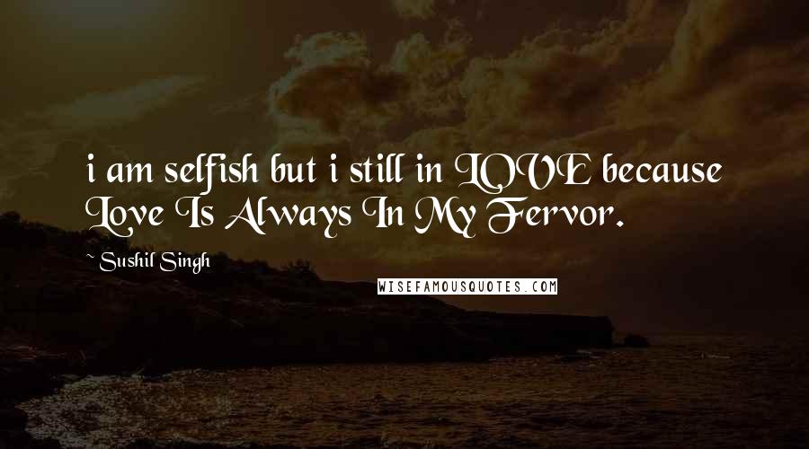 Sushil Singh Quotes: i am selfish but i still in LOVE because Love Is Always In My Fervor.