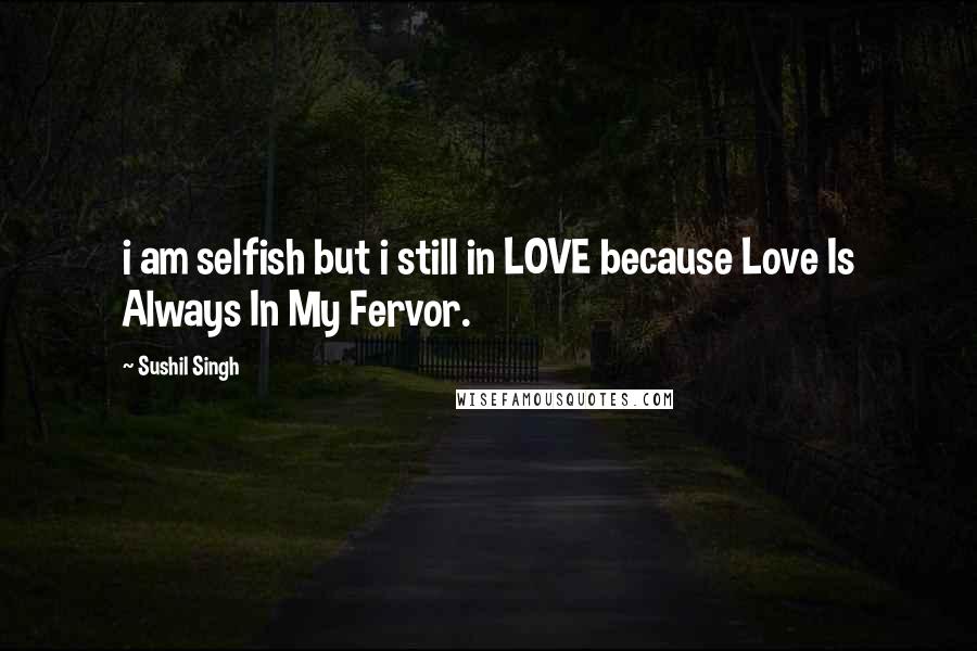 Sushil Singh Quotes: i am selfish but i still in LOVE because Love Is Always In My Fervor.