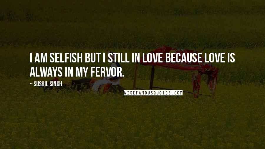 Sushil Singh Quotes: i am selfish but i still in LOVE because Love Is Always In My Fervor.
