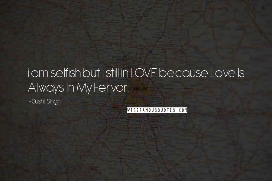Sushil Singh Quotes: i am selfish but i still in LOVE because Love Is Always In My Fervor.