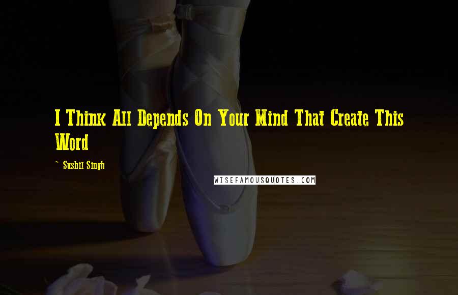 Sushil Singh Quotes: I Think All Depends On Your Mind That Create This Word