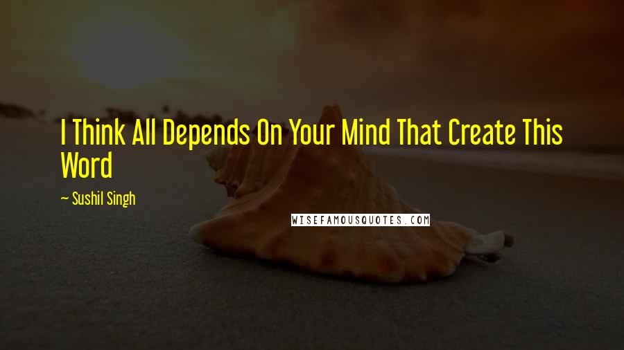 Sushil Singh Quotes: I Think All Depends On Your Mind That Create This Word