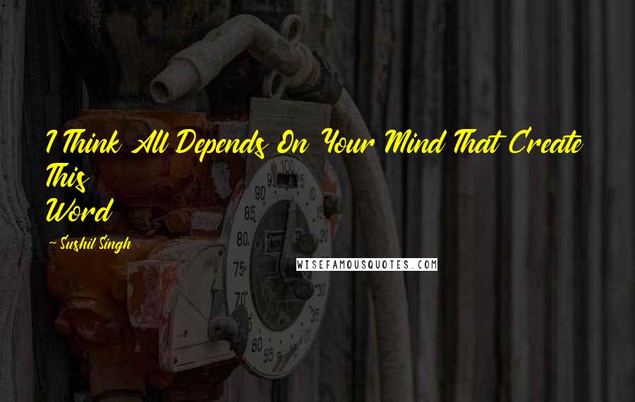 Sushil Singh Quotes: I Think All Depends On Your Mind That Create This Word