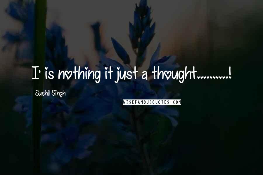 Sushil Singh Quotes: I' is nothing it just a thought..........!